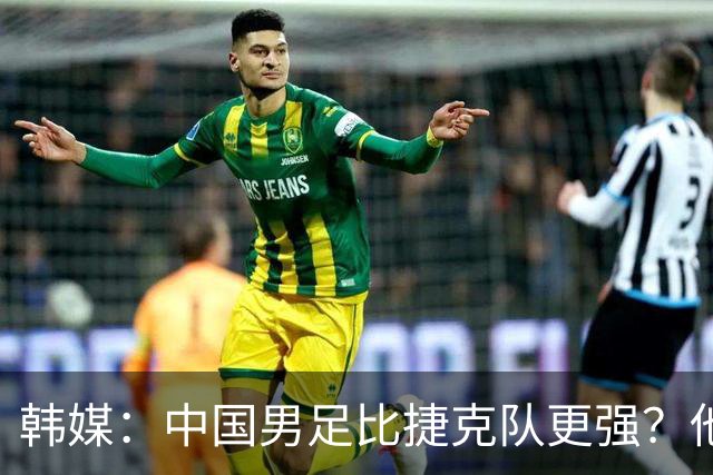 韩媒：中国男足比捷克队更强？他们在这种对抗下恐怕完全不适应